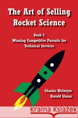 The Art of Selling Rocket Science: Book 2. Winning Competitive Pursuits for Technical Services Charles McIntyre Harold Glaser 9781499574791