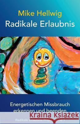 Radikale Erlaubnis: Energetischen Missbrauch erkennen und beenden (Radikale Erlaubnis Projekt Band 1) Hellwig, Mike 9781499578546 Createspace