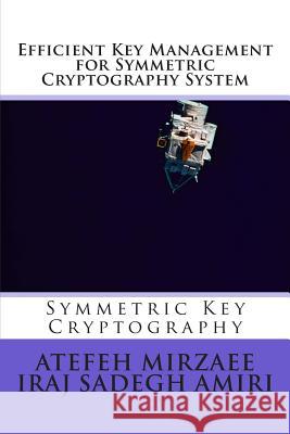 Efficient Key Management for Symmetric Cryptography System Iraj Sadeg Atefeh Mirzaee 9781499578768 Createspace Independent Publishing Platform