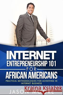 Internet Entrepreneurship 101 for African Americans: Practical Methodologies for Achieving In Internet Business Moore, Jason 9781499583632