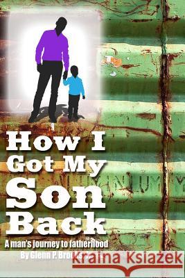 How I Got My Son Back: A man's journey to fatherhood Brooks Jr, Glenn P. 9781499584110 Createspace