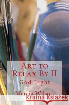 Art to Relax By II: God Light Marcia Wilson 9781499586541