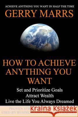 How to Achieve Anything You Want: Set and Prioritize Goals, Attract Wealth, Live the Life You Always Dreamed Gerry Marrs 9781499586565 Createspace