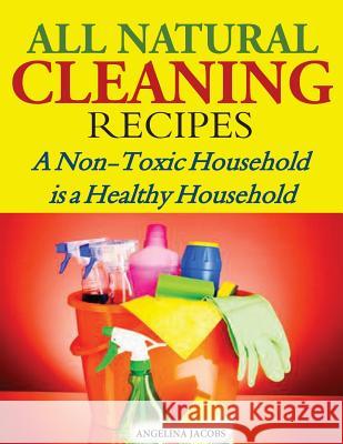 All Natural Cleaning Recipes: A Non-Toxic Household is a Healthy Household Jacobs, Angelina 9781499591149 Createspace