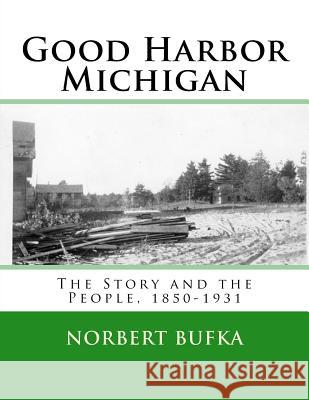 Good Harbor Michigan: The Story and the People 1850-1931 Norbert Bufka 9781499592153 Createspace Independent Publishing Platform