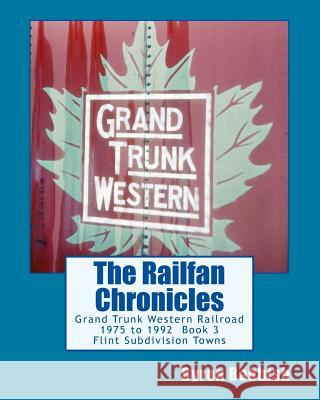The Railfan Chronicles, Grand Trunk Western Railroad, Book 3, Flint Subdivision Towns: 1975 to 1992, Port Huron, Flint, Durand and Battle Creek Byron Babbish 9781499597462 Createspace