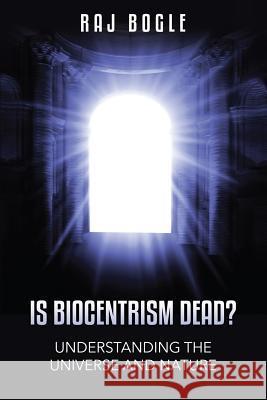 Is Biocentrism Dead?: Understanding the Universe and Nature Raj Bogle 9781499598063 Createspace Independent Publishing Platform