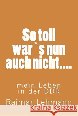 So Toll Wars Nun Auch Nicht....: Mein Leben in Der Ddr Raimar Lehmann 9781499599343