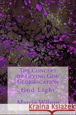 The Concept of Giving God Glorification: God Light Marcia Wilson 9781499602814 Createspace Independent Publishing Platform