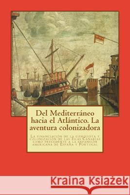 Del Mediterráneo hacia el Atlántico. La aventura colonizadora: La financiación de la conquista y colonización de las Islas Canarias como precedente a Machado, Jose Luis 9781499603125