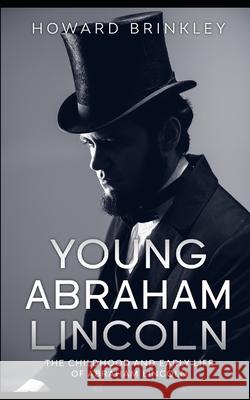 Young Abraham Lincoln: The Childhood and Early Life of Abraham Lincoln Howard Brinkley Historycaps 9781499603774