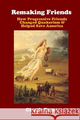 Remaking Friends: How Progressive Friends Changed Quakerism & Helped Save America Chuck Fager 9781499604153 Createspace