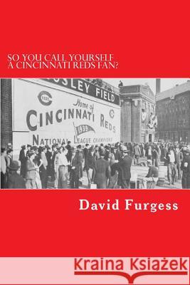 So You Call Yourself A Cincinnati Reds Fan?: The Ultimate Cincinnati Reds Trivia Book Furgess, David 9781499605075 Createspace