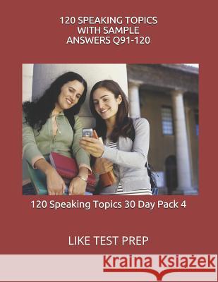 120 Speaking Topics with Sample Answers Q91-120: 120 Speaking Topics 30 Day Pack 4 Like Test Prep 9781499605297 Createspace