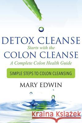 Detox Cleanse Starts with the Colon Cleanse: A Complete Colon Health Guide: Simple Steps to Colon Cleansing Mary Edwin 9781499605747 Createspace Independent Publishing Platform