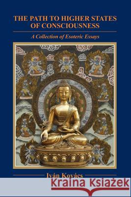 The Path to Higher States of Consciousness: A Collection of Esoteric Essays Ivan Kovacs 9781499608724 Createspace