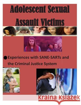 Adolescent Sexual Assault Victims: Experiences with SANE-SARTs and the Criminal Justice System U. S. Department of Justice 9781499609059 Createspace