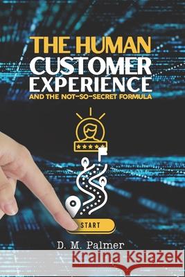 The Human Customer Experience and the Not-So- Secret Formula D. M. Palmer 9781499611397 Createspace