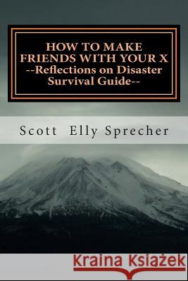 How To Make Friends With Your X: Reflections On Disaster--A Survival Guide Sprecher, Scott Elly 9781499611861