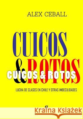 Cuicos y Rotos: Lucha de clases en Chile y otras imbecilidades Ceball, Alex 9781499615524 Createspace