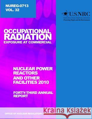 Occupational Radiation Exposure and Commercial Nuclear Power Reactors and Other Facilities 2010: Forty-Third Annual Report U. S. Nuclear Regulatory Commission 9781499618631 Createspace