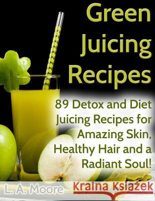 Green Juicing Recipes: Detox and Diet Juicing Recipes for Amazing Skin, Healthy Hair and a Radiant Soul! L. a. Moore 9781499621655 Createspace