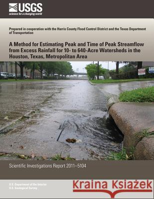 A Method for Estimating Peak and Time of Peak Streamflow from Excess Rainfall for 10-to 640-Acre Watersheds in the Houston, Texas, Metropolitan Area U. S. Department of the Interior 9781499622645