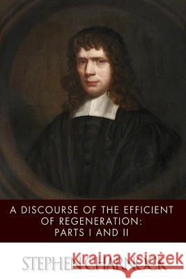 A Discourse of the Efficient of Regeneration: Parts I & II Stephen Charnock 9781499625332
