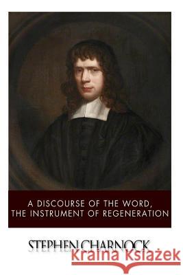 A Discourse of the Word, The Instrument of Regeneration Charnock, Stephen 9781499625783