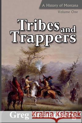 Tribes and Trappers: A History of Montana, Volume One Greg Strandberg 9781499627756 Createspace Independent Publishing Platform