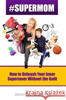 #SuperMom: How to Unleash Your Inner SuperMom Without the Guilt Brennan, Jennifer 9781499630893