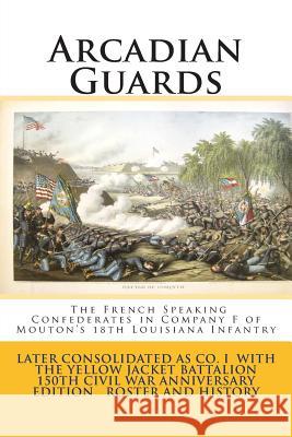 Arcadian Guards: The French Speaking Confederates in Company F of Mouton's 18th Louisiana Infantry: Later consolidated as Company I wit Mayeux, Steve 9781499633023 Createspace