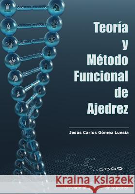 Teoría y método funcional de ajedrez: Un viaje al genoma del ajedrez Gomez Luesia, Jesus Carlos 9781499634297