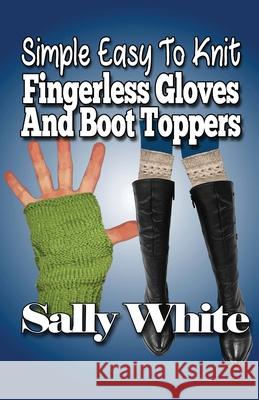 Simple Easy To Knit Fingerless Gloves And Boot Toppers White, Sally 9781499634341