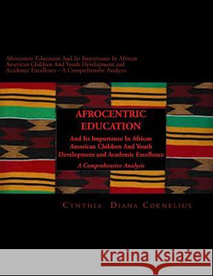 Afrocentric Education And Its Importance In African American Children And Youth Development and Academic Excellence: A Comprehensive Analysis Cornelius, Cynthia Diana 9781499634792 Createspace
