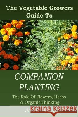 Companion Planting: The Vegetable Gardeners Guide To The Role Of Flowers, Herbs, And Organic Thinking Paris, James 9781499635096 Createspace