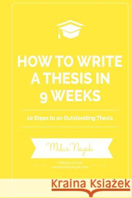 How to Write a Thesis in 9 Weeks: 10 Steps to an Outstanding Thesis Mihir Nayak 9781499635652 Createspace