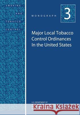 Major Local Tobacco Control Ordinances in the United States: Smoking and Tobacco Control Monograph No. 3 U. S. Department of Heal Huma National Institutes of Health National Cancer Institute 9781499635928