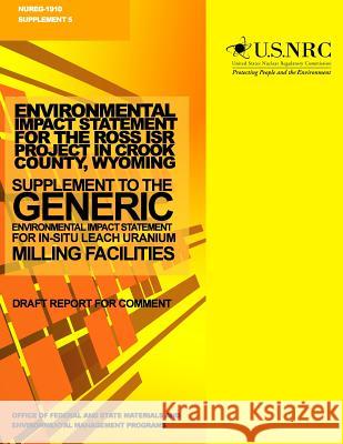 Environmental Impact Statement for the Ross ISR Project in Crook County, Wyoming: Supplement to the Generic Environmental Impact Statement for In-Situ Commission, U. S. Nuclear Regulatory 9781499636086 Createspace