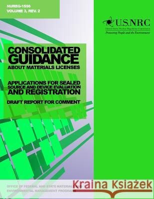 Consolidated Guidance about Materials Licenses: Applications for Sealed Source and Device Evaluation and Registration: Draft Report for Comment U. S. Nuclear Regulatory Commission 9781499637120