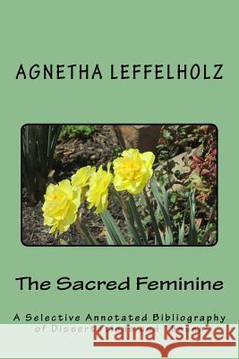 The Sacred Feminine: A Selective Annotated Bibliography of Dissertations and Theses Agnetha Leffelholz 9781499637663 Createspace