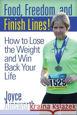 Food, Freedom, and Finish Lines!: How to Lose the Weight and Win Back Your Life Joyce Ainsworth 9781499638486 Createspace