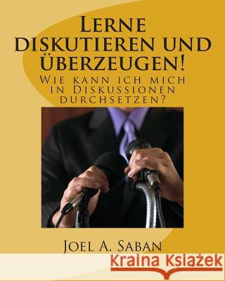 Lerne diskutieren und überzeugen!: Wie kann ich mich in Diskussionen durchsetzen? Saban, Joel a. 9781499639681 Createspace