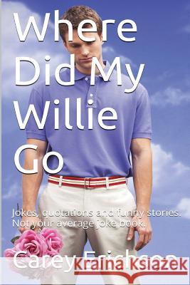 Where Did My Willie Go: Hilarious jokes, great quotations and funny stories. Not your average joke book Erichson, Carey 9781499640809 Createspace