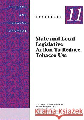 State and Local Legislative Action to Reduce Tobacco Use: Smoking and Tobacco Control Monograph No. 11 U. S. Department of Heal Huma National Institutes of Health National Cancer Institute 9781499642469