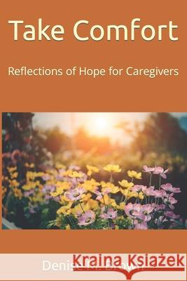 Take Comfort: Reflections of Hope for Caregivers Denise M. Brown 9781499643206 Createspace