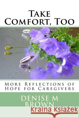 Take Comfort, Too: More Reflections of Hope for Caregivers Denise M. Brown 9781499643954