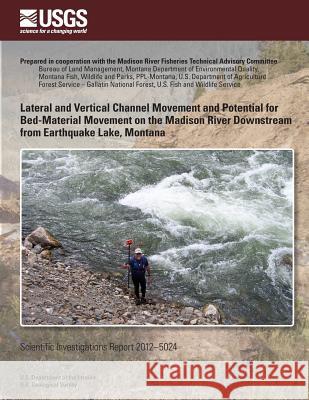 Lateral and Vertical Channel Movement and Potential for Bed-Material Movement on the Madison River Downstream from Earthquake Lake, Montana 5u S. Department of the Interior 9781499644203