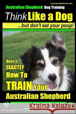 Australian Shepherd Dog Training Think Like a Dog, But Don't Eat Your Poop!: Here's Exactly How to Train Your Australian Shepherd Pearce, Paul Allen 9781499645187 Createspace