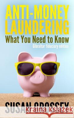 Anti-Money Laundering: What You Need to Know (Gibraltar fiduciary edition): A concise guide to anti-money laundering and countering the finan Grossey, Susan 9781499647839 Createspace